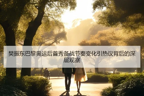 樊振东巴黎奥运后首秀备战节奏变化引热议背后的深层观察